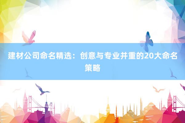 建材公司命名精选：创意与专业并重的20大命名策略